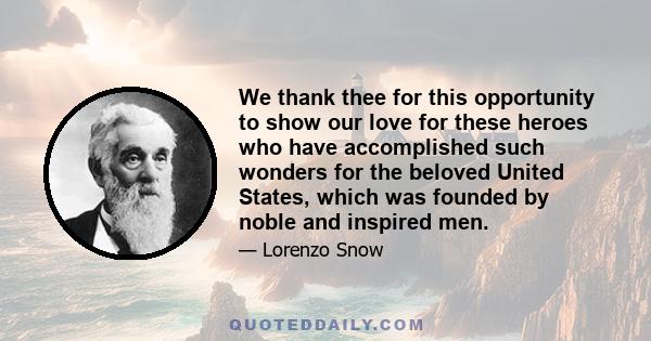 We thank thee for this opportunity to show our love for these heroes who have accomplished such wonders for the beloved United States, which was founded by noble and inspired men.