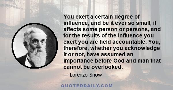 You exert a certain degree of influence, and be it ever so small, it affects some person or persons, and for the results of the influence you exert you are held accountable. You, therefore, whether you acknowledge it or