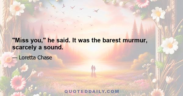 Miss you, he said. It was the barest murmur, scarcely a sound.