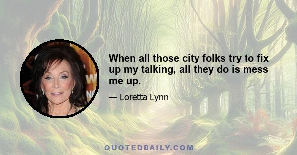 When all those city folks try to fix up my talking, all they do is mess me up.