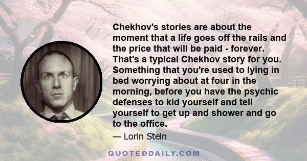 Chekhov's stories are about the moment that a life goes off the rails and the price that will be paid - forever. That's a typical Chekhov story for you. Something that you're used to lying in bed worrying about at four