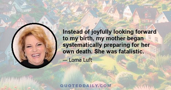 Instead of joyfully looking forward to my birth, my mother began systematically preparing for her own death. She was fatalistic.