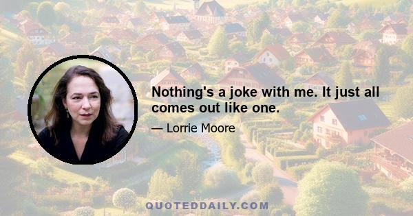 Nothing's a joke with me. It just all comes out like one.