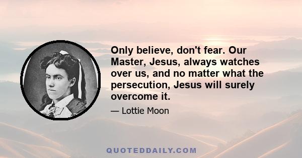 Only believe, don't fear. Our Master, Jesus, always watches over us, and no matter what the persecution, Jesus will surely overcome it.