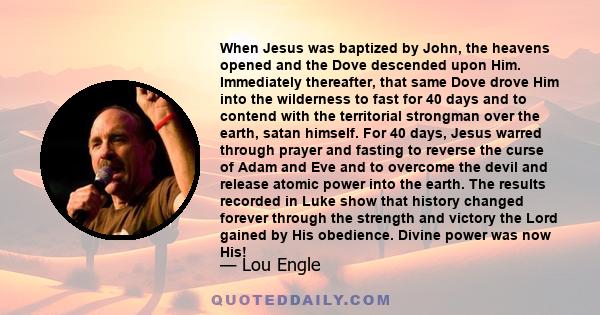 When Jesus was baptized by John, the heavens opened and the Dove descended upon Him. Immediately thereafter, that same Dove drove Him into the wilderness to fast for 40 days and to contend with the territorial strongman