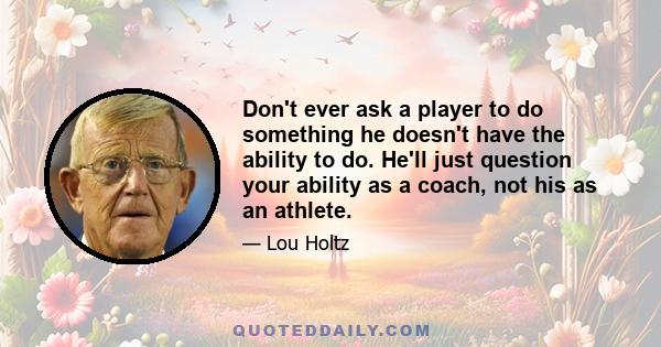 Don't ever ask a player to do something he doesn't have the ability to do. He'll just question your ability as a coach, not his as an athlete.