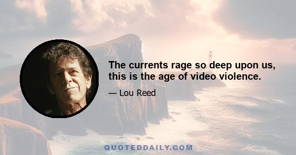 The currents rage so deep upon us, this is the age of video violence.