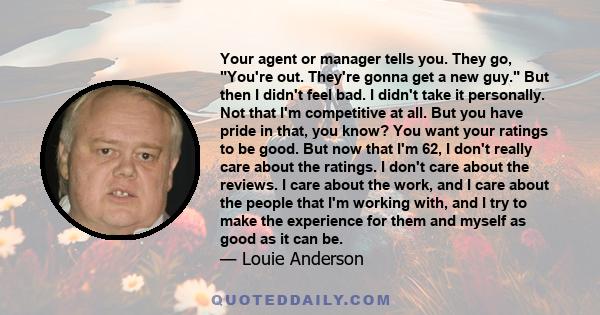 Your agent or manager tells you. They go, You're out. They're gonna get a new guy. But then I didn't feel bad. I didn't take it personally. Not that I'm competitive at all. But you have pride in that, you know? You want
