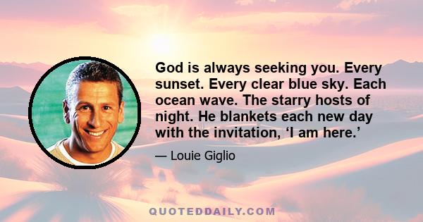 God is always seeking you. Every sunset. Every clear blue sky. Each ocean wave. The starry hosts of night. He blankets each new day with the invitation, ‘I am here.’