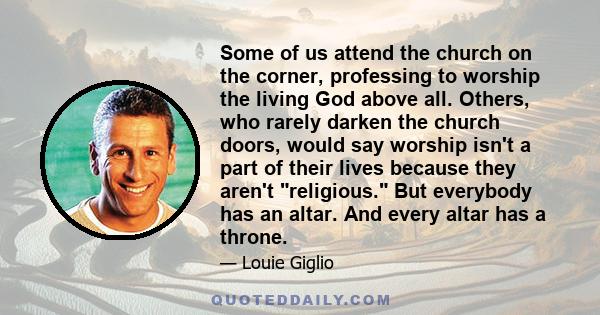 Some of us attend the church on the corner, professing to worship the living God above all. Others, who rarely darken the church doors, would say worship isn't a part of their lives because they aren't religious. But
