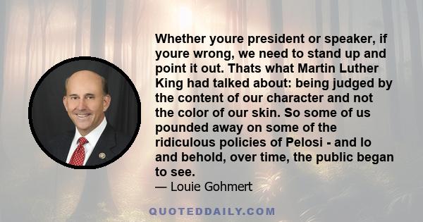 Whether youre president or speaker, if youre wrong, we need to stand up and point it out. Thats what Martin Luther King had talked about: being judged by the content of our character and not the color of our skin. So