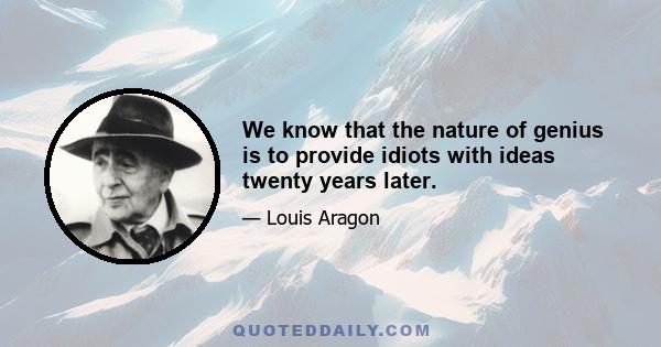 We know that the nature of genius is to provide idiots with ideas twenty years later.