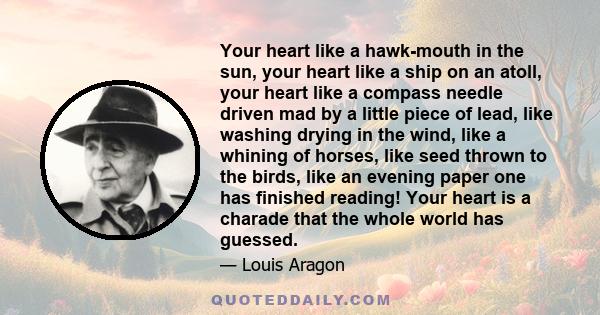 Your heart like a hawk-mouth in the sun, your heart like a ship on an atoll, your heart like a compass needle driven mad by a little piece of lead, like washing drying in the wind, like a whining of horses, like seed