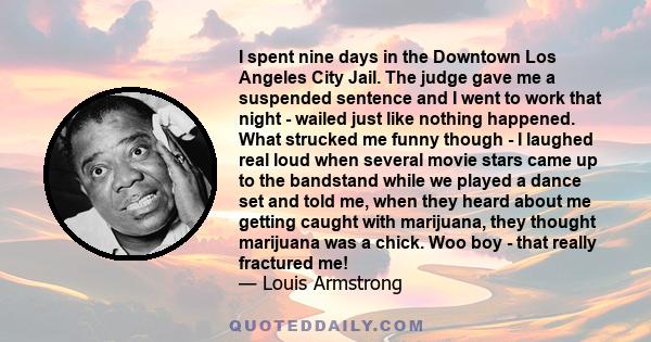 I spent nine days in the Downtown Los Angeles City Jail. The judge gave me a suspended sentence and I went to work that night - wailed just like nothing happened. What strucked me funny though - I laughed real loud when