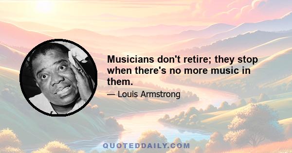 Musicians don't retire; they stop when there's no more music in them.