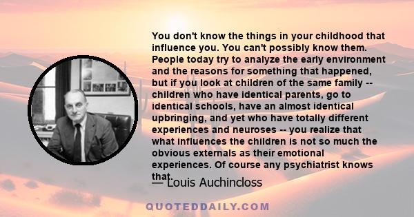 You don't know the things in your childhood that influence you. You can't possibly know them. People today try to analyze the early environment and the reasons for something that happened, but if you look at children of