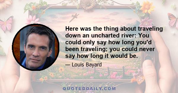 Here was the thing about traveling down an uncharted river: You could only say how long you'd been traveling; you could never say how long it would be.