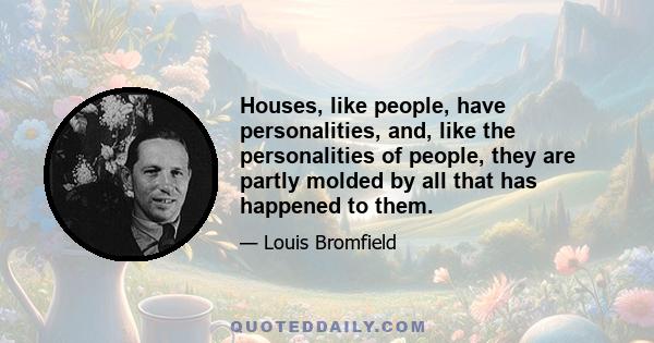 Houses, like people, have personalities, and, like the personalities of people, they are partly molded by all that has happened to them.