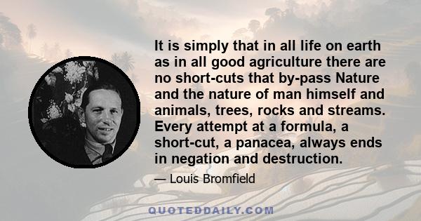 It is simply that in all life on earth as in all good agriculture there are no short-cuts that by-pass Nature and the nature of man himself and animals, trees, rocks and streams. Every attempt at a formula, a short-cut,