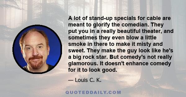 A lot of stand-up specials for cable are meant to glorify the comedian. They put you in a really beautiful theater, and sometimes they even blow a little smoke in there to make it misty and sweet. They make the guy look
