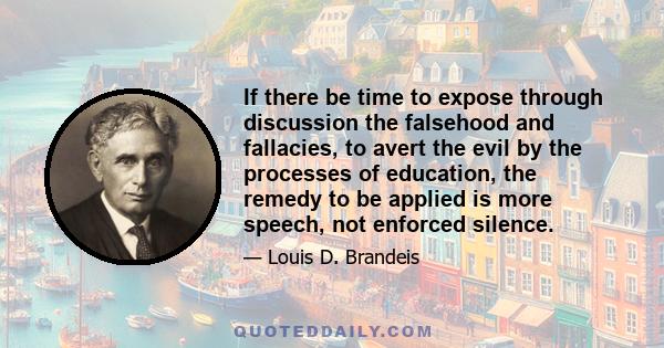 If there be time to expose through discussion the falsehood and fallacies, to avert the evil by the processes of education, the remedy to be applied is more speech, not enforced silence.