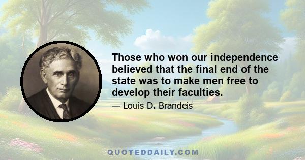 Those who won our independence believed that the final end of the state was to make men free to develop their faculties.