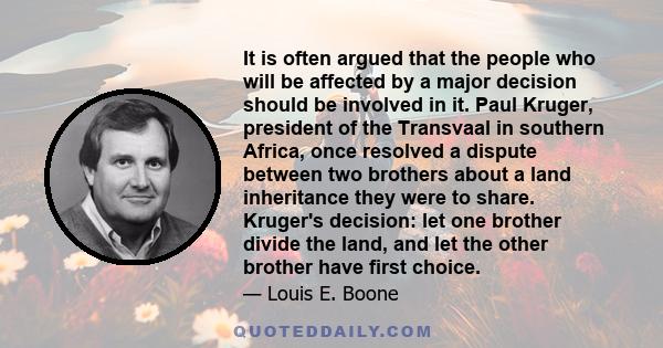It is often argued that the people who will be affected by a major decision should be involved in it. Paul Kruger, president of the Transvaal in southern Africa, once resolved a dispute between two brothers about a land
