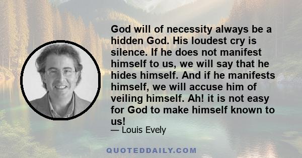 God will of necessity always be a hidden God. His loudest cry is silence. If he does not manifest himself to us, we will say that he hides himself. And if he manifests himself, we will accuse him of veiling himself. Ah!