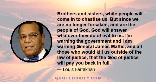 Brothers and sisters, white people will come in to chastise us. But since we are no longer forsaken, and are the people of God, God will answer whatever they do of evil to us. I'm warning the government and I am warning