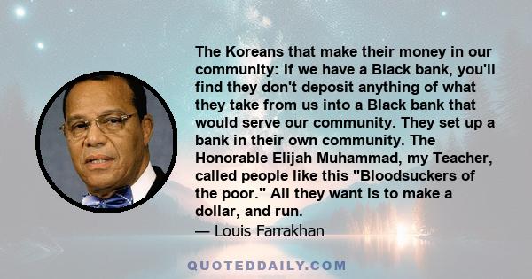 The Koreans that make their money in our community: If we have a Black bank, you'll find they don't deposit anything of what they take from us into a Black bank that would serve our community. They set up a bank in