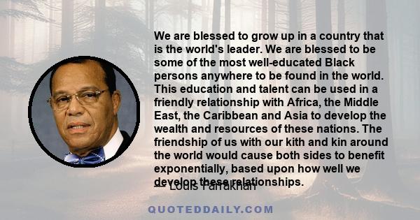 We are blessed to grow up in a country that is the world's leader. We are blessed to be some of the most well-educated Black persons anywhere to be found in the world. This education and talent can be used in a friendly