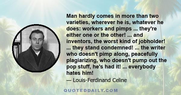 Man hardly comes in more than two varieties, wherever he is, whatever he does: workers and pimps ... they're either one or the other! ... and inventors, the worst kind of jobholder! ... they stand condemned! ... the