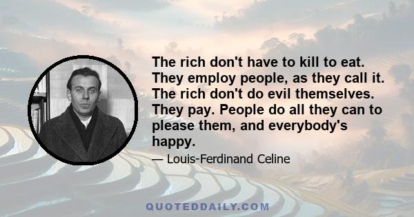 The rich don't have to kill to eat. They employ people, as they call it. The rich don't do evil themselves. They pay. People do all they can to please them, and everybody's happy.