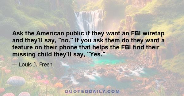 Ask the American public if they want an FBI wiretap and they'll say, no. If you ask them do they want a feature on their phone that helps the FBI find their missing child they'll say, Yes.