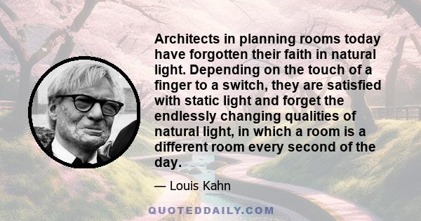 Architects in planning rooms today have forgotten their faith in natural light. Depending on the touch of a finger to a switch, they are satisfied with static light and forget the endlessly changing qualities of natural