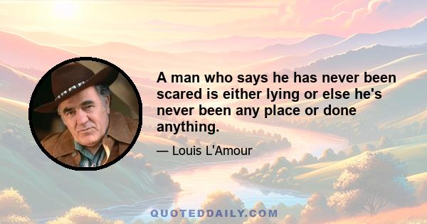 A man who says he has never been scared is either lying or else he's never been any place or done anything.