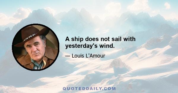 A ship does not sail with yesterday's wind.