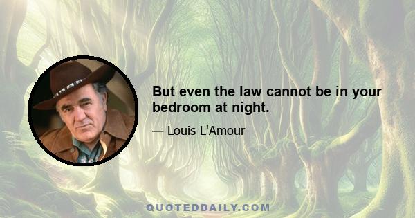 But even the law cannot be in your bedroom at night.