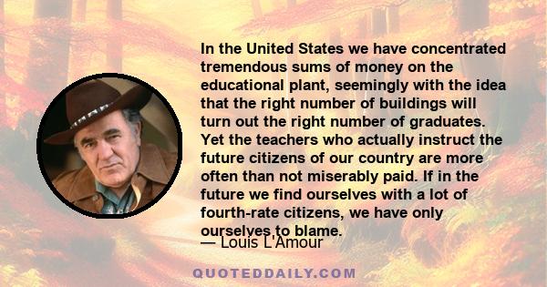 In the United States we have concentrated tremendous sums of money on the educational plant, seemingly with the idea that the right number of buildings will turn out the right number of graduates. Yet the teachers who
