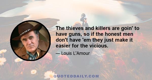 The thieves and killers are goin' to have guns, so if the honest men don't have 'em they just make it easier for the vicious.