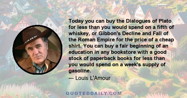 Today you can buy the Dialogues of Plato for less than you would spend on a fifth of whiskey, or Gibbon's Decline and Fall of the Roman Empire for the price of a cheap shirt. You can buy a fair beginning of an education