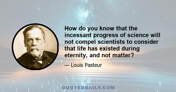 How do you know that the incessant progress of science will not compel scientists to consider that life has existed during eternity, and not matter?