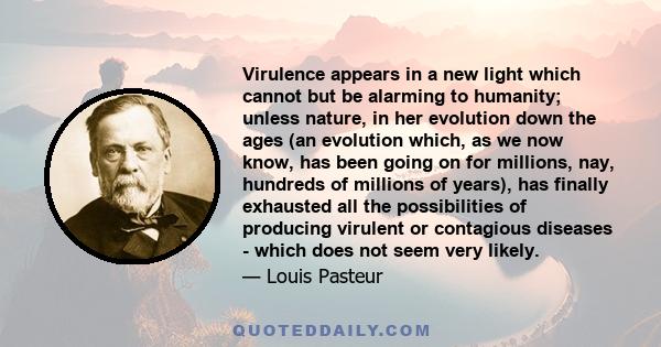 Virulence appears in a new light which cannot but be alarming to humanity; unless nature, in her evolution down the ages (an evolution which, as we now know, has been going on for millions, nay, hundreds of millions of