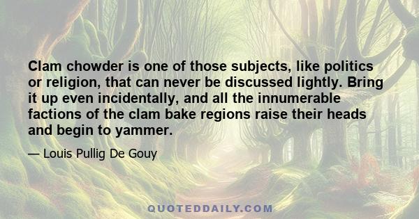 Clam chowder is one of those subjects, like politics or religion, that can never be discussed lightly. Bring it up even incidentally, and all the innumerable factions of the clam bake regions raise their heads and begin