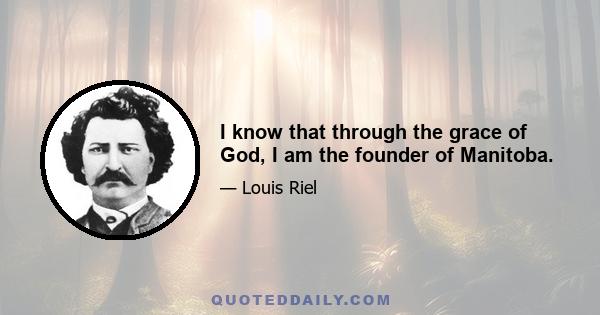 I know that through the grace of God, I am the founder of Manitoba.