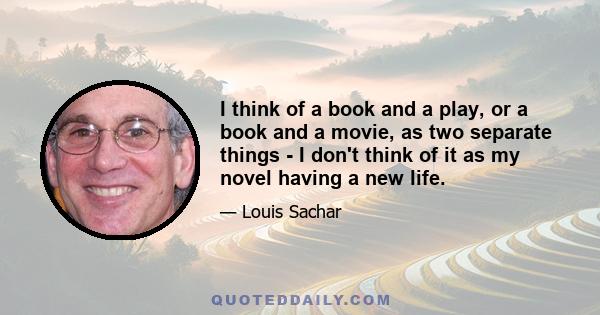 I think of a book and a play, or a book and a movie, as two separate things - I don't think of it as my novel having a new life.