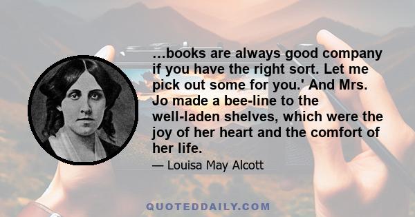 …books are always good company if you have the right sort. Let me pick out some for you.' And Mrs. Jo made a bee-line to the well-laden shelves, which were the joy of her heart and the comfort of her life.