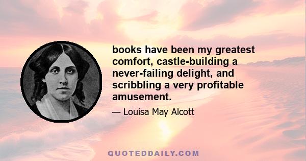 books have been my greatest comfort, castle-building a never-failing delight, and scribbling a very profitable amusement.