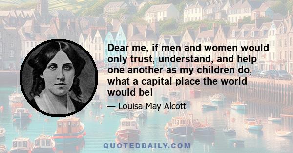 Dear me, if men and women would only trust, understand, and help one another as my children do, what a capital place the world would be!