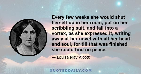 Every few weeks she would shut herself up in her room, put on her scribbling suit, and fall into a vortex, as she expressed it, writing away at her novel with all her heart and soul, for till that was finished she could